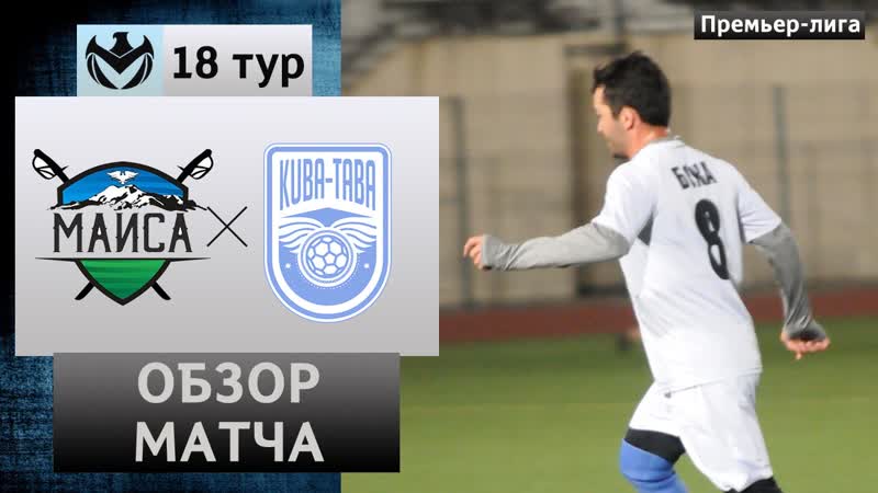 МАИСА КУБА ТАБА. 18 тур. Премьер Лига КБР 2019. Обзор