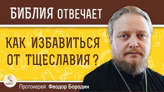 КАК ИЗБАВИТЬСЯ ОТ ТЩЕСЛАВИЯ   Протоиерей Феодор Бородин