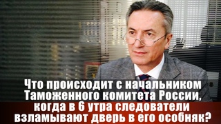 Что происходит с начальником Таможенного комитета, когда в 6 утра следователи взламывают дверь...